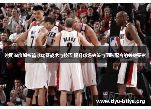 姚明深度解析篮球比赛战术与技巧 提升球场决策与团队配合的关键要素