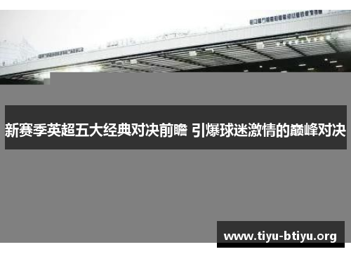 新赛季英超五大经典对决前瞻 引爆球迷激情的巅峰对决