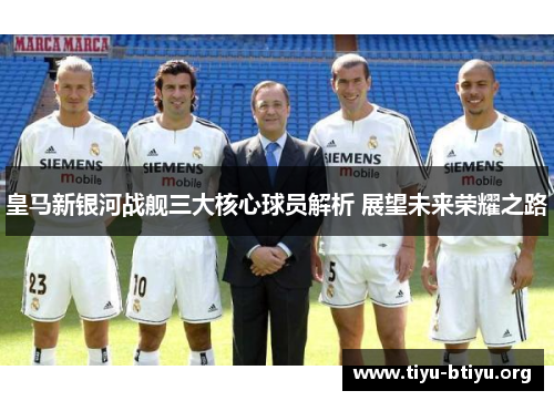 皇马新银河战舰三大核心球员解析 展望未来荣耀之路