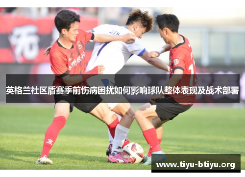 英格兰社区盾赛季前伤病困扰如何影响球队整体表现及战术部署