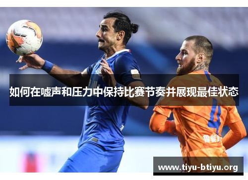 如何在嘘声和压力中保持比赛节奏并展现最佳状态