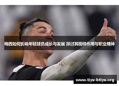 梅西如何影响年轻球员成长与发展 探讨其榜样作用与职业精神