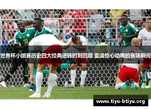 世界杯小组赛历史四大经典逆转时刻回顾 重温惊心动魄的赛场瞬间