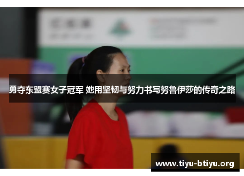 勇夺东盟赛女子冠军 她用坚韧与努力书写努鲁伊莎的传奇之路