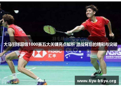 大马羽球超级1000赛五大关键亮点解析 激战背后的精彩与突破