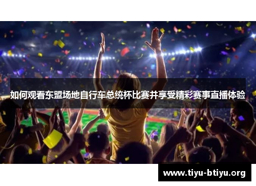 如何观看东盟场地自行车总统杯比赛并享受精彩赛事直播体验