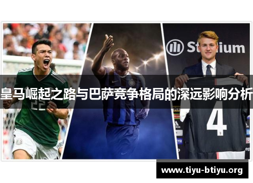 皇马崛起之路与巴萨竞争格局的深远影响分析