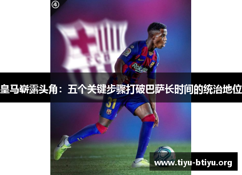 皇马崭露头角：五个关键步骤打破巴萨长时间的统治地位