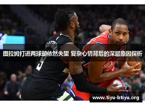 图拉姆打进两球却依然失望 复杂心情背后的深层原因探析