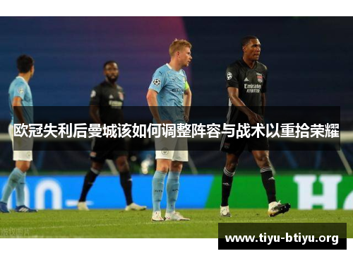 欧冠失利后曼城该如何调整阵容与战术以重拾荣耀