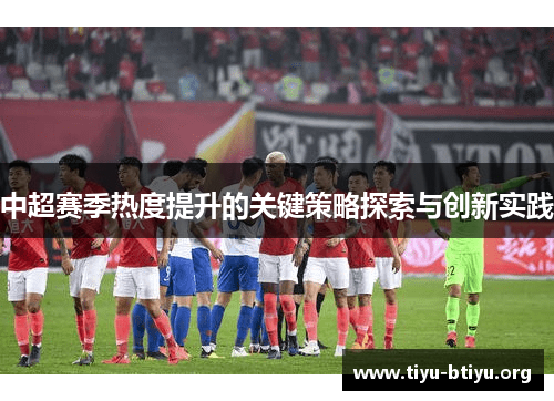 中超赛季热度提升的关键策略探索与创新实践