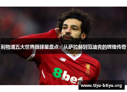 利物浦五大世界级球星盘点：从萨拉赫到范迪克的辉煌传奇
