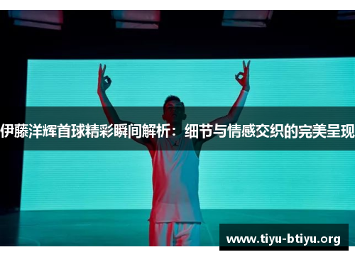 伊藤洋辉首球精彩瞬间解析：细节与情感交织的完美呈现