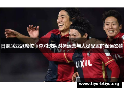 日职联亚冠席位争夺对球队财务运营与人员配置的深远影响