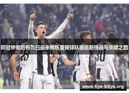 欧冠惨败后布鲁日迎来教练更替球队面临新挑战与重建之路
