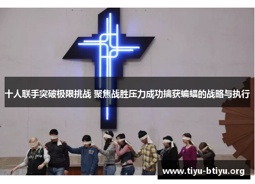 十人联手突破极限挑战 聚焦战胜压力成功擒获蝙蝠的战略与执行