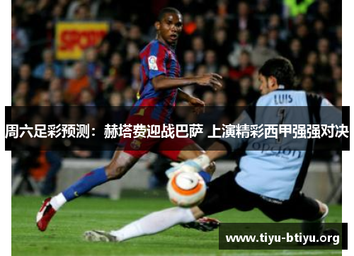 周六足彩预测：赫塔费迎战巴萨 上演精彩西甲强强对决