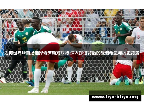 为何世界杯首场选择俄罗斯对沙特 深入探讨背后的战略考量与历史背景
