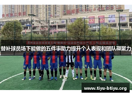 替补球员场下能做的五件事助力提升个人表现和团队凝聚力