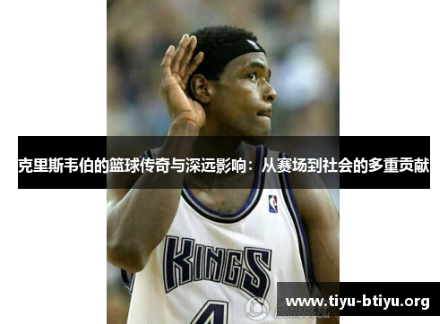 克里斯韦伯的篮球传奇与深远影响：从赛场到社会的多重贡献