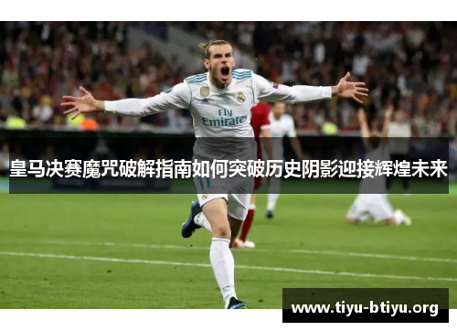 皇马决赛魔咒破解指南如何突破历史阴影迎接辉煌未来