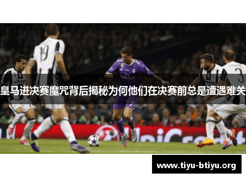 皇马进决赛魔咒背后揭秘为何他们在决赛前总是遭遇难关