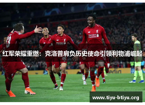 红军荣耀重燃：克洛普肩负历史使命引领利物浦崛起