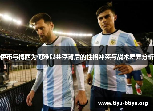 伊布与梅西为何难以共存背后的性格冲突与战术差异分析