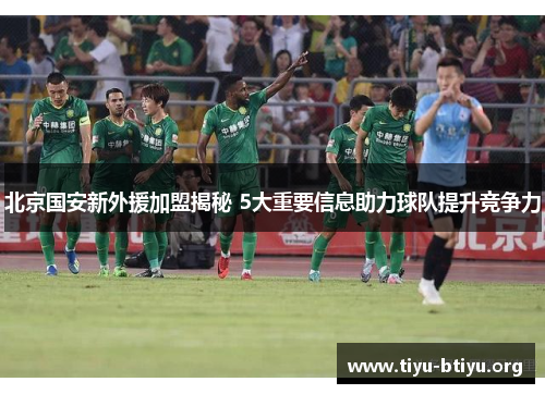 北京国安新外援加盟揭秘 5大重要信息助力球队提升竞争力
