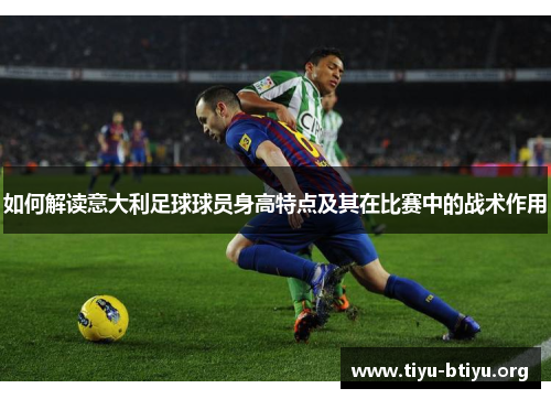 如何解读意大利足球球员身高特点及其在比赛中的战术作用