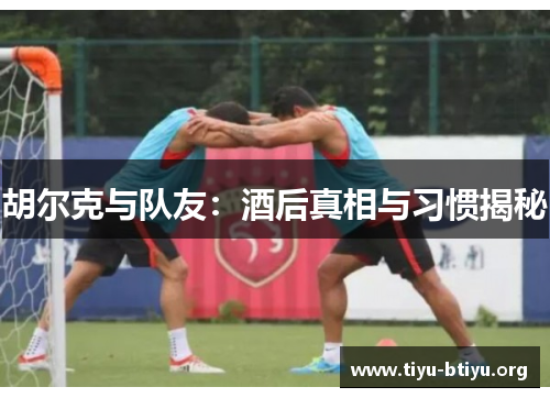 胡尔克与队友：酒后真相与习惯揭秘