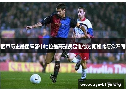 西甲历史最佳阵容中地位最高球员是谁他为何如此与众不同
