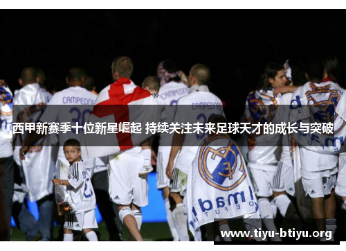 西甲新赛季十位新星崛起 持续关注未来足球天才的成长与突破
