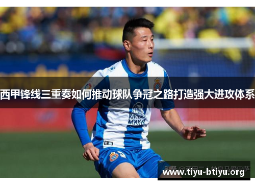 西甲锋线三重奏如何推动球队争冠之路打造强大进攻体系