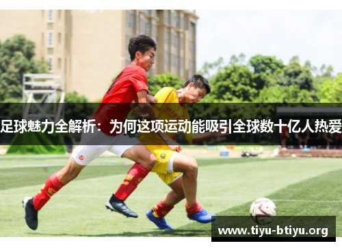 足球魅力全解析:为何这项运动能吸引全球数十亿人热爱 足球魅力全解析:为何这项运动能吸引全球数十亿人热爱