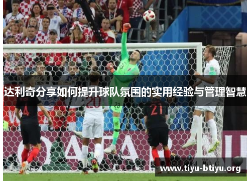 达利奇分享如何提升球队氛围的实用经验与管理智慧 达利奇分享如何提升球队氛围的实用经验与管理智慧