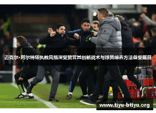 迈克尔·阿尔特塔执教风格深受赞誉其创新战术与球员培养方法备受瞩目 迈克尔·阿尔特塔执教风格深受赞誉其创新战术与球员培养方法备受瞩目