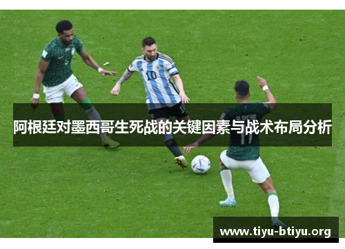 阿根廷对墨西哥生死战的关键因素与战术布局分析