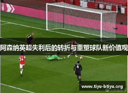 阿森纳英超失利后的转折与重塑球队新价值观