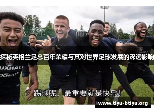探秘英格兰足总百年荣耀与其对世界足球发展的深远影响