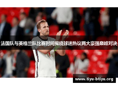 法国队与英格兰队比赛时间揭晓球迷热议两大豪强巅峰对决