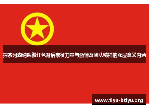 探索阿森纳队徽红色背后象征力量与激情及团队精神的深层意义内涵