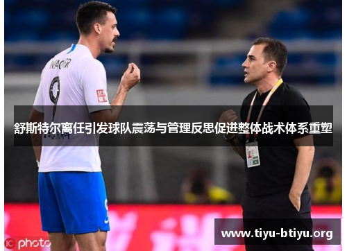 舒斯特尔离任引发球队震荡与管理反思促进整体战术体系重塑