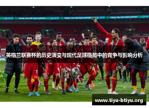 英格兰联赛杯的历史演变与现代足球格局中的竞争与影响分析