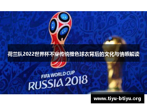 荷兰队2022世界杯不穿传统橙色球衣背后的文化与情感解读