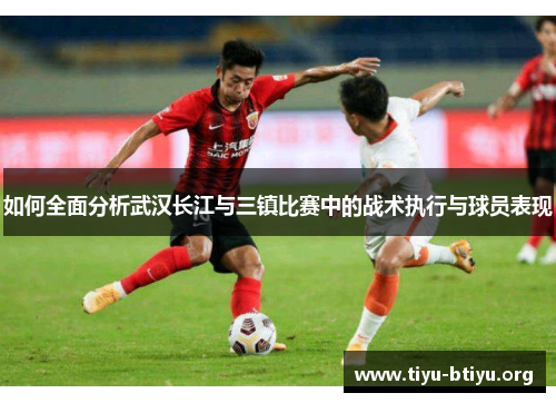 如何全面分析武汉长江与三镇比赛中的战术执行与球员表现