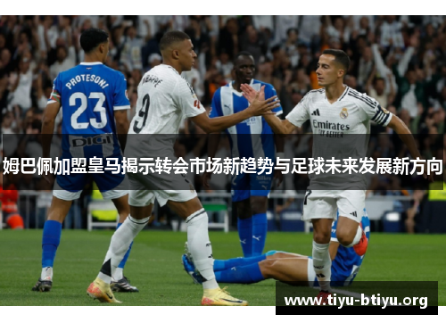 姆巴佩加盟皇马揭示转会市场新趋势与足球未来发展新方向