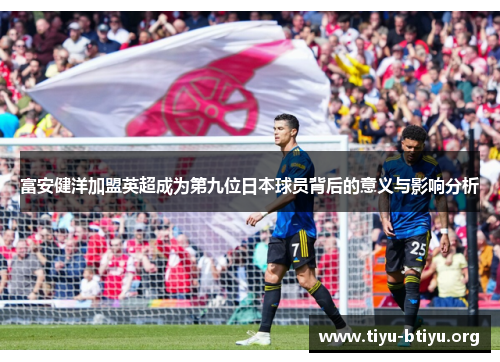 富安健洋加盟英超成为第九位日本球员背后的意义与影响分析