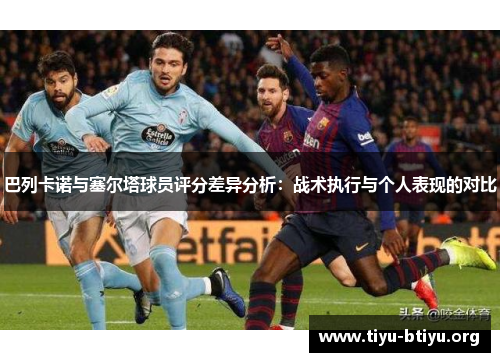 巴列卡诺与塞尔塔球员评分差异分析:战术执行与个人表现的对比 巴列卡诺与塞尔塔球员评分差异分析:战术执行与个人表现的对比