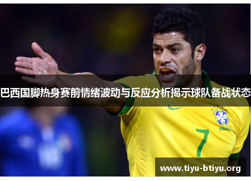 巴西国脚热身赛前情绪波动与反应分析揭示球队备战状态